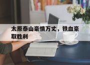 在线投注平台-太原泰山豪情万丈，铁血豪取胜利的简单介绍